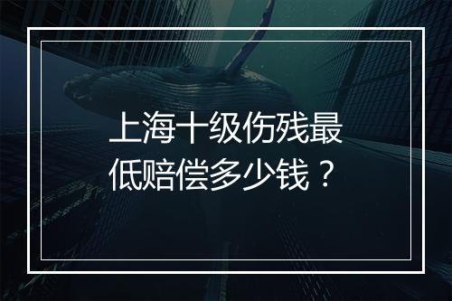 上海十级伤残最低赔偿多少钱？