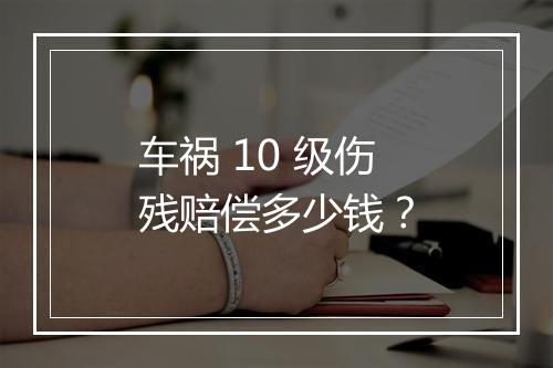车祸 10 级伤残赔偿多少钱？