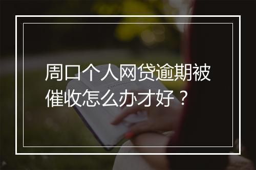 周口个人网贷逾期被催收怎么办才好？