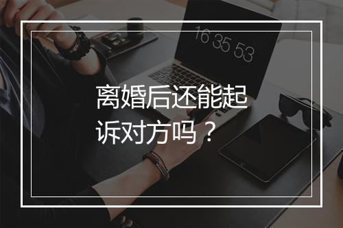 离婚后还能起诉对方吗？