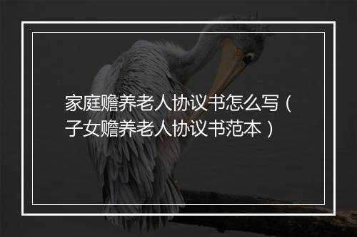 家庭赡养老人协议书怎么写（子女赡养老人协议书范本）