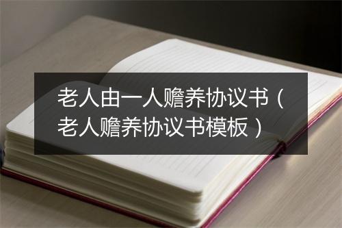 老人由一人赡养协议书（老人赡养协议书模板）