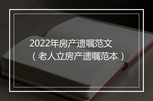 2022年房产遗嘱范文（老人立房产遗嘱范本）