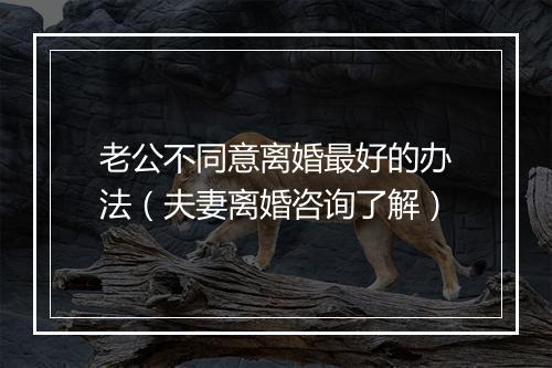 老公不同意离婚最好的办法（夫妻离婚咨询了解）