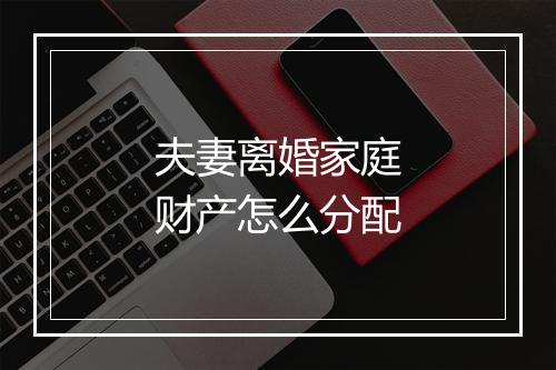 夫妻离婚家庭财产怎么分配