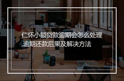 仁怀小额贷款逾期会怎么处理,逾期还款后果及解决方法