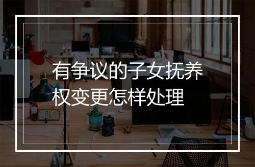 有争议的子女抚养权变更怎样处理