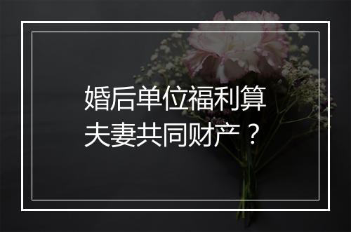 婚后单位福利算夫妻共同财产？