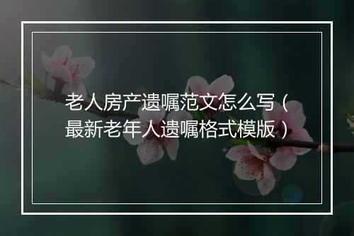 老人房产遗嘱范文怎么写（最新老年人遗嘱格式模版）