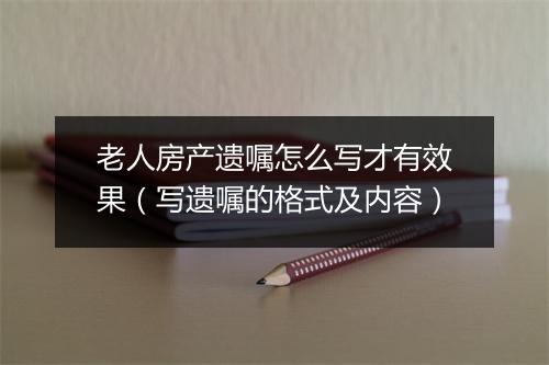 老人房产遗嘱怎么写才有效果（写遗嘱的格式及内容）