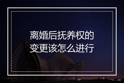 离婚后抚养权的变更该怎么进行