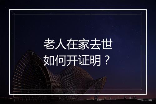 老人在家去世如何开证明？