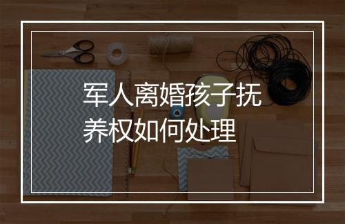 军人离婚孩子抚养权如何处理