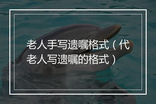 老人手写遗嘱格式（代老人写遗嘱的格式）