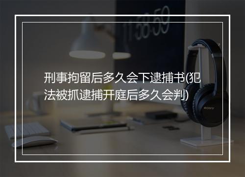 刑事拘留后多久会下逮捕书(犯法被抓逮捕开庭后多久会判)