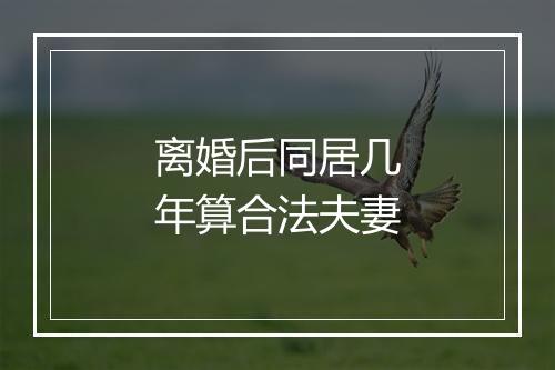 离婚后同居几年算合法夫妻