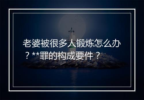 老婆被很多人锻炼怎么办？**罪的构成要件？