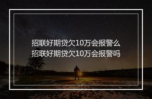 招联好期贷欠10万会报警么招联好期贷欠10万会报警吗
