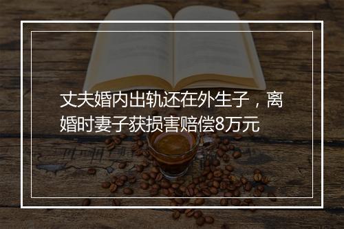 丈夫婚内出轨还在外生子，离婚时妻子获损害赔偿8万元