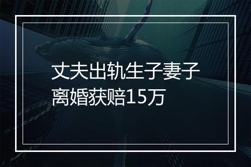 丈夫出轨生子妻子离婚获赔15万