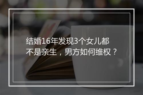 结婚16年发现3个女儿都不是亲生，男方如何维权？