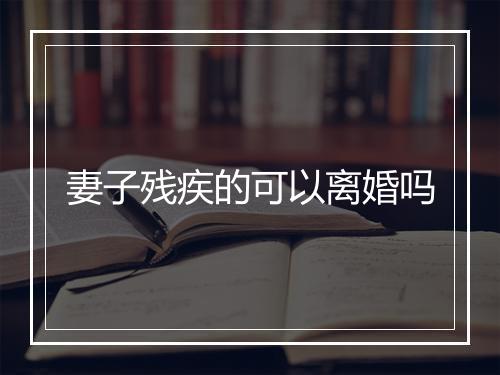 妻子残疾的可以离婚吗