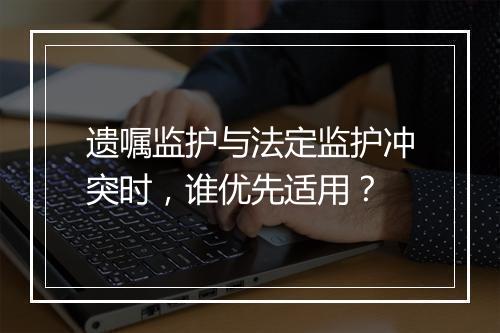 遗嘱监护与法定监护冲突时，谁优先适用？
