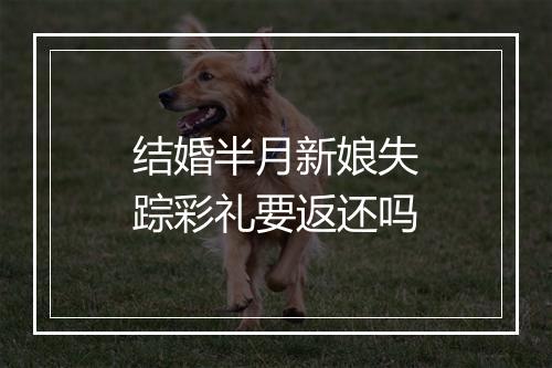 结婚半月新娘失踪彩礼要返还吗