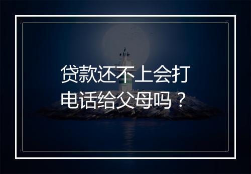 贷款还不上会打电话给父母吗？