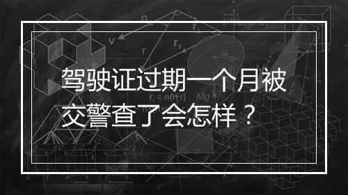 驾驶证过期一个月被交警查了会怎样？