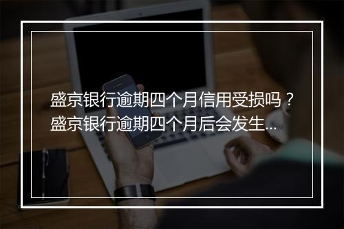 盛京银行逾期四个月信用受损吗？盛京银行逾期四个月后会发生什么？