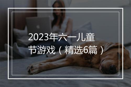 2023年六一儿童节游戏（精选6篇）