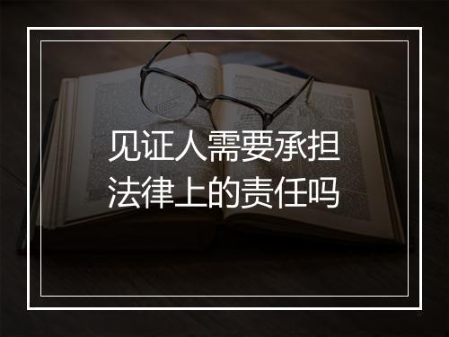 见证人需要承担法律上的责任吗