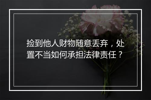 捡到他人财物随意丢弃，处置不当如何承担法律责任？