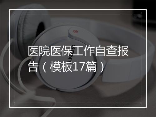 医院医保工作自查报告（模板17篇）