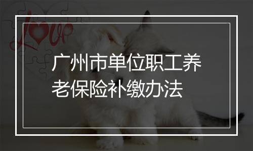 广州市单位职工养老保险补缴办法