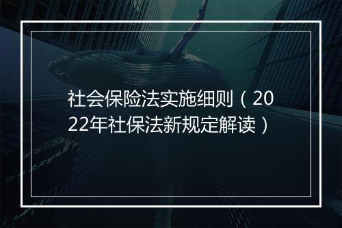 社会保险法实施细则（2022年社保法新规定解读）