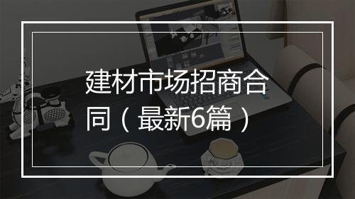 建材市场招商合同（最新6篇）