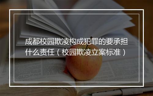 成都校园欺凌构成犯罪的要承担什么责任（校园欺凌立案标准）