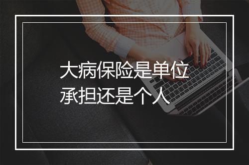 大病保险是单位承担还是个人