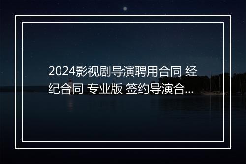 2024影视剧导演聘用合同 经纪合同 专业版 签约导演合同