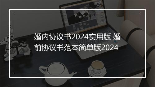 婚内协议书2024实用版 婚前协议书范本简单版2024