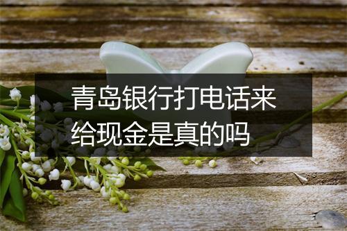 青岛银行打电话来给现金是真的吗