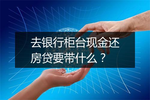 去银行柜台现金还房贷要带什么？