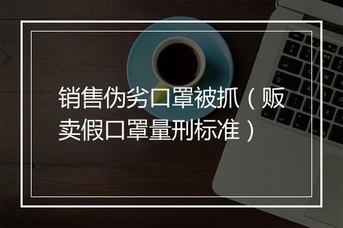 销售伪劣口罩被抓（贩卖假口罩量刑标准）