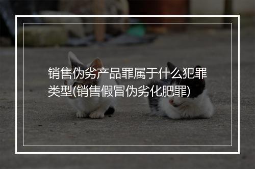 销售伪劣产品罪属于什么犯罪类型(销售假冒伪劣化肥罪)