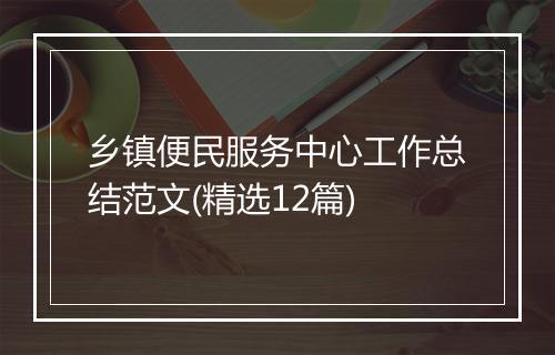 乡镇便民服务中心工作总结范文(精选12篇)