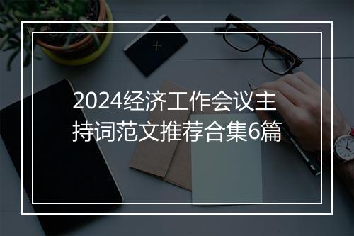 2024经济工作会议主持词范文推荐合集6篇
