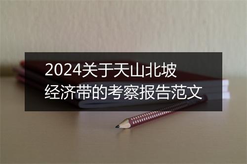 2024关于天山北坡经济带的考察报告范文