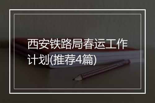 西安铁路局春运工作计划(推荐4篇)